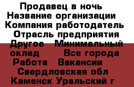 Продавец в ночь › Название организации ­ Компания-работодатель › Отрасль предприятия ­ Другое › Минимальный оклад ­ 1 - Все города Работа » Вакансии   . Свердловская обл.,Каменск-Уральский г.